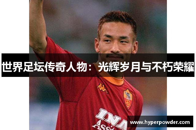 世界足坛传奇人物：光辉岁月与不朽荣耀