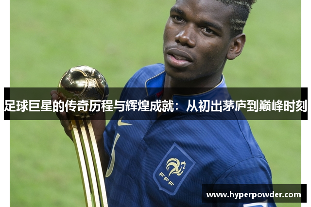 足球巨星的传奇历程与辉煌成就：从初出茅庐到巅峰时刻