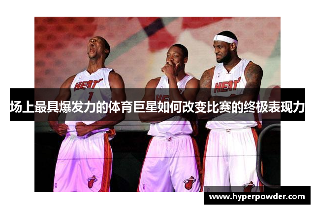 场上最具爆发力的体育巨星如何改变比赛的终极表现力