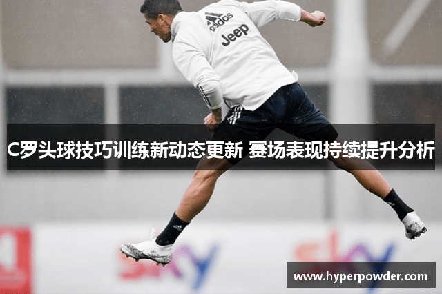 C罗头球技巧训练新动态更新 赛场表现持续提升分析