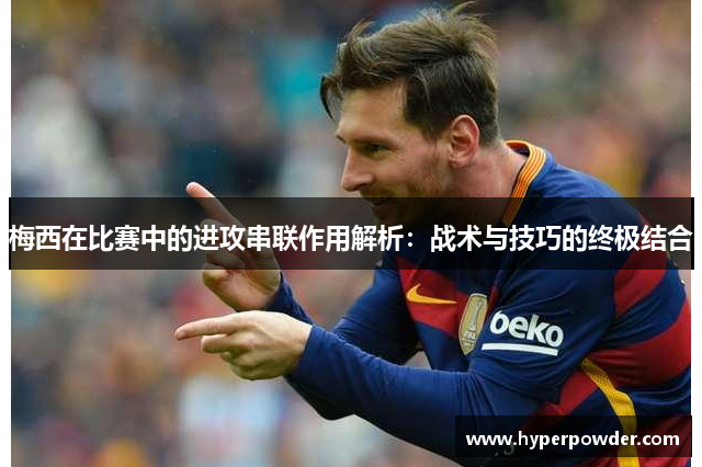 梅西在比赛中的进攻串联作用解析：战术与技巧的终极结合