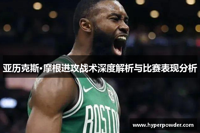 亚历克斯·摩根进攻战术深度解析与比赛表现分析
