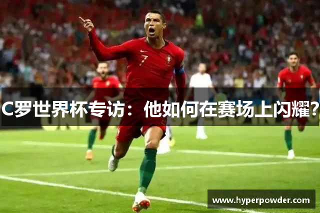 C罗世界杯专访：他如何在赛场上闪耀？