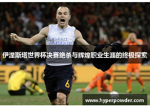 伊涅斯塔世界杯决赛绝杀与辉煌职业生涯的终极探索