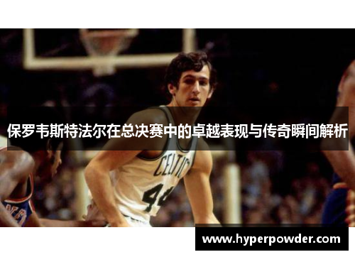 保罗韦斯特法尔在总决赛中的卓越表现与传奇瞬间解析