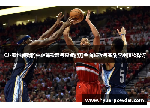 CJ·麦科勒姆的中距离投篮与突破能力全面解析与实战应用技巧探讨