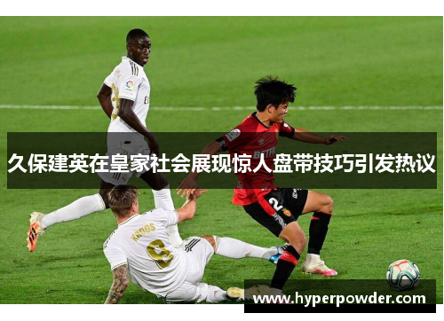 久保建英在皇家社会展现惊人盘带技巧引发热议