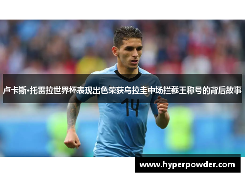 卢卡斯·托雷拉世界杯表现出色荣获乌拉圭中场拦截王称号的背后故事