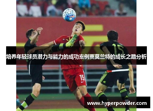 培养年轻球员潜力与能力的成功案例贾莫兰特的成长之路分析