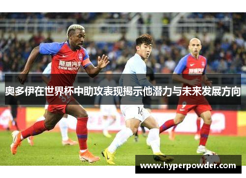 奥多伊在世界杯中助攻表现揭示他潜力与未来发展方向