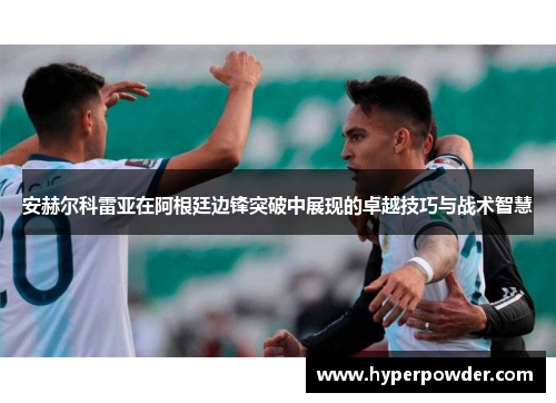 安赫尔科雷亚在阿根廷边锋突破中展现的卓越技巧与战术智慧