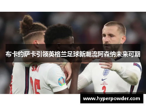 布卡约萨卡引领英格兰足球新潮流阿森纳未来可期