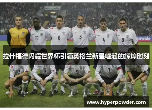 拉什福德闪耀世界杯引领英格兰新星崛起的辉煌时刻
