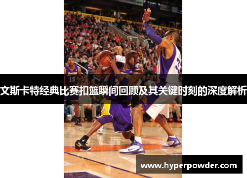 文斯卡特经典比赛扣篮瞬间回顾及其关键时刻的深度解析
