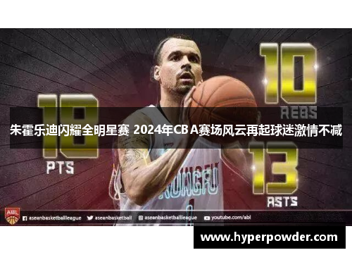 朱霍乐迪闪耀全明星赛 2024年CBA赛场风云再起球迷激情不减