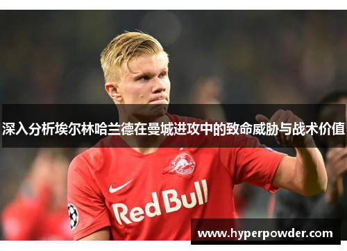 深入分析埃尔林哈兰德在曼城进攻中的致命威胁与战术价值