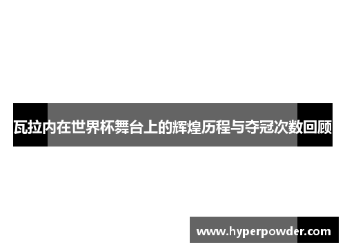 瓦拉内在世界杯舞台上的辉煌历程与夺冠次数回顾