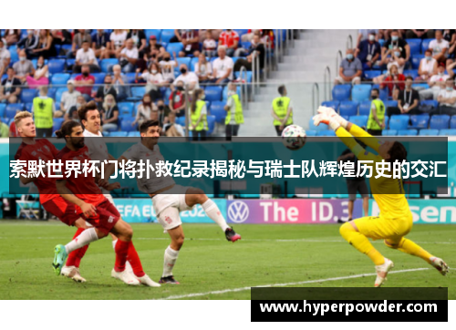 索默世界杯门将扑救纪录揭秘与瑞士队辉煌历史的交汇