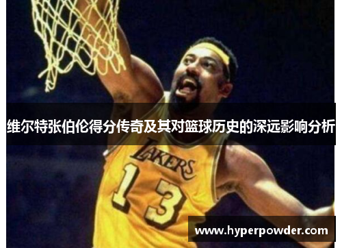 维尔特张伯伦得分传奇及其对篮球历史的深远影响分析