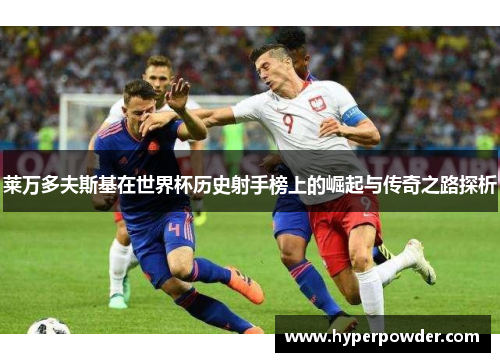 莱万多夫斯基在世界杯历史射手榜上的崛起与传奇之路探析