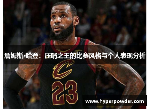 詹姆斯·哈登：压哨之王的比赛风格与个人表现分析