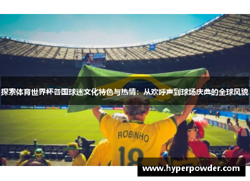 探索体育世界杯各国球迷文化特色与热情：从欢呼声到球场庆典的全球风貌
