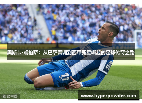 奥斯卡·明格萨：从巴萨青训到西甲新星崛起的足球传奇之路