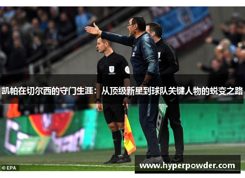 凯帕在切尔西的守门生涯：从顶级新星到球队关键人物的蜕变之路