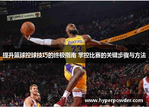 提升篮球控球技巧的终极指南 掌控比赛的关键步骤与方法