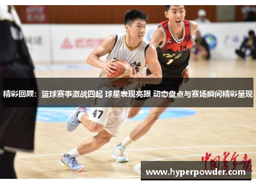 精彩回顾：篮球赛事激战四起 球星表现亮眼 动态盘点与赛场瞬间精彩呈现