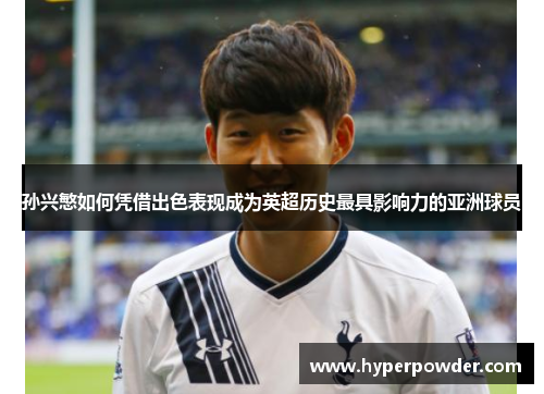 孙兴慜如何凭借出色表现成为英超历史最具影响力的亚洲球员