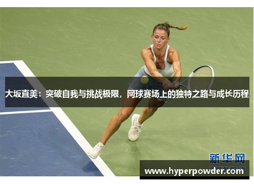 大坂直美：突破自我与挑战极限，网球赛场上的独特之路与成长历程