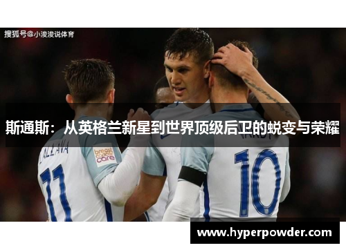 斯通斯：从英格兰新星到世界顶级后卫的蜕变与荣耀