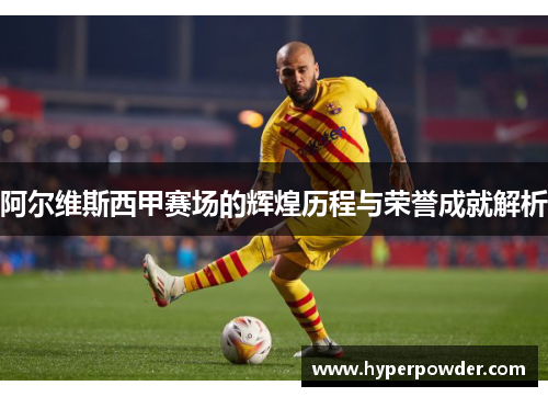 阿尔维斯西甲赛场的辉煌历程与荣誉成就解析