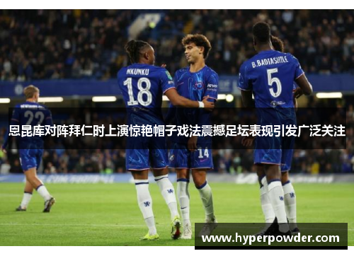 恩昆库对阵拜仁时上演惊艳帽子戏法震撼足坛表现引发广泛关注