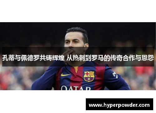 孔蒂与佩德罗共铸辉煌 从热刺到罗马的传奇合作与恩怨