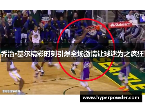 乔治·基尔精彩时刻引爆全场激情让球迷为之疯狂
