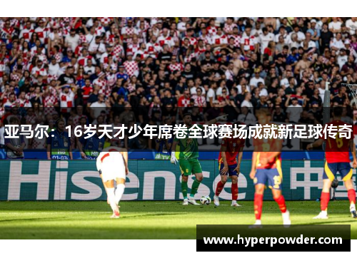 亚马尔：16岁天才少年席卷全球赛场成就新足球传奇