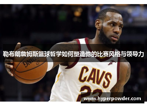 勒布朗詹姆斯篮球哲学如何塑造他的比赛风格与领导力