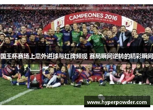 国王杯赛场上意外进球与红牌频现 赛局瞬间逆转的精彩瞬间