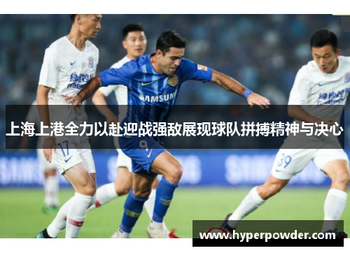上海上港全力以赴迎战强敌展现球队拼搏精神与决心