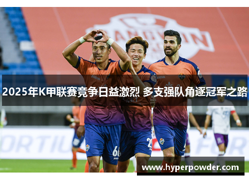 2025年K甲联赛竞争日益激烈 多支强队角逐冠军之路