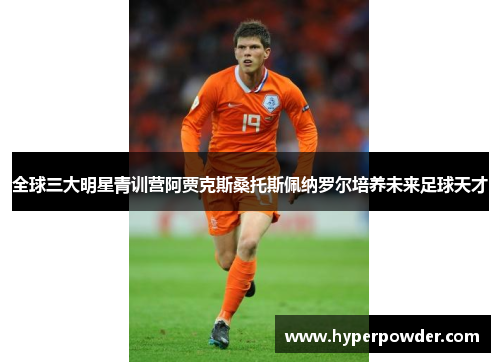 全球三大明星青训营阿贾克斯桑托斯佩纳罗尔培养未来足球天才