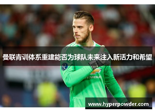 曼联青训体系重建能否为球队未来注入新活力和希望