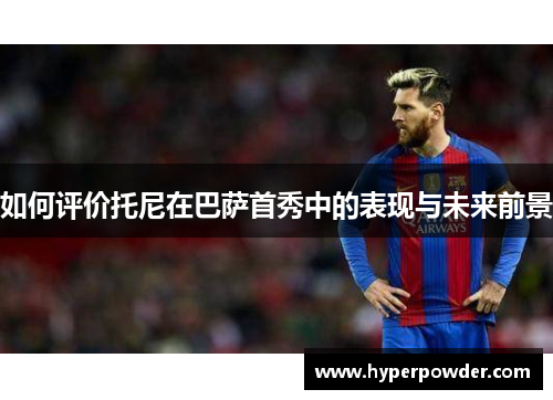 如何评价托尼在巴萨首秀中的表现与未来前景