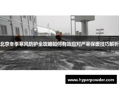 北京冬季寒风防护全攻略如何有效应对严寒保暖技巧解析