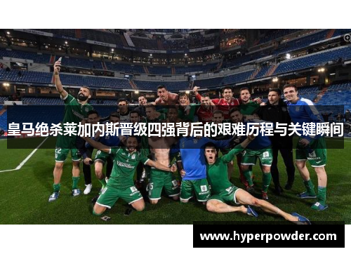 皇马绝杀莱加内斯晋级四强背后的艰难历程与关键瞬间