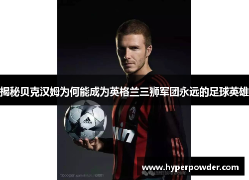揭秘贝克汉姆为何能成为英格兰三狮军团永远的足球英雄
