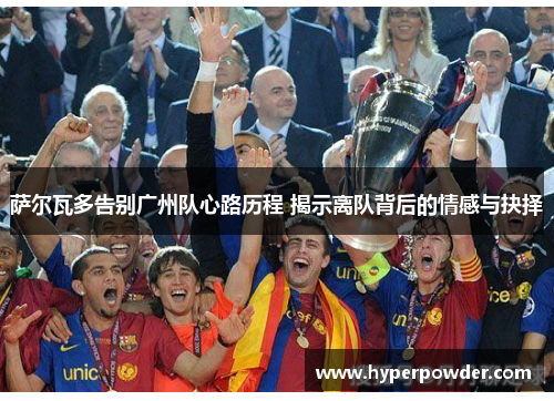 萨尔瓦多告别广州队心路历程 揭示离队背后的情感与抉择