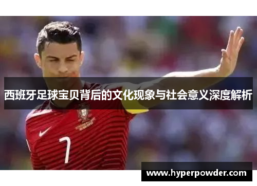 西班牙足球宝贝背后的文化现象与社会意义深度解析